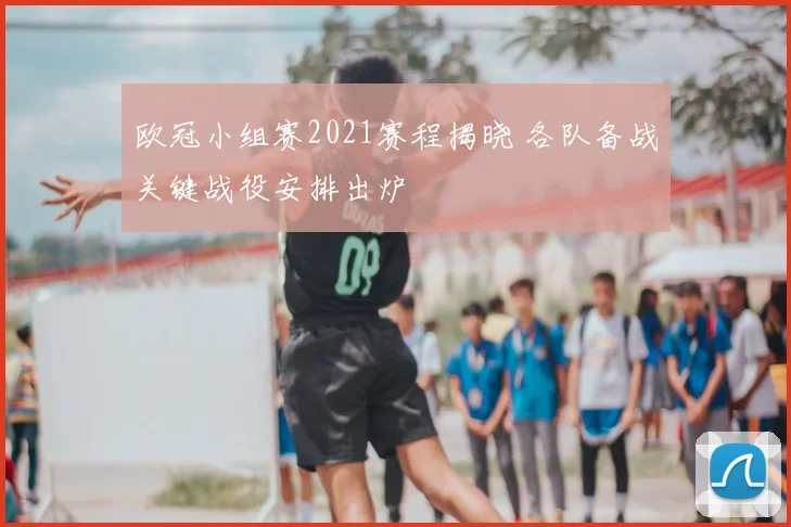 欧冠小组赛2021赛程揭晓 各队备战关键战役安排出炉