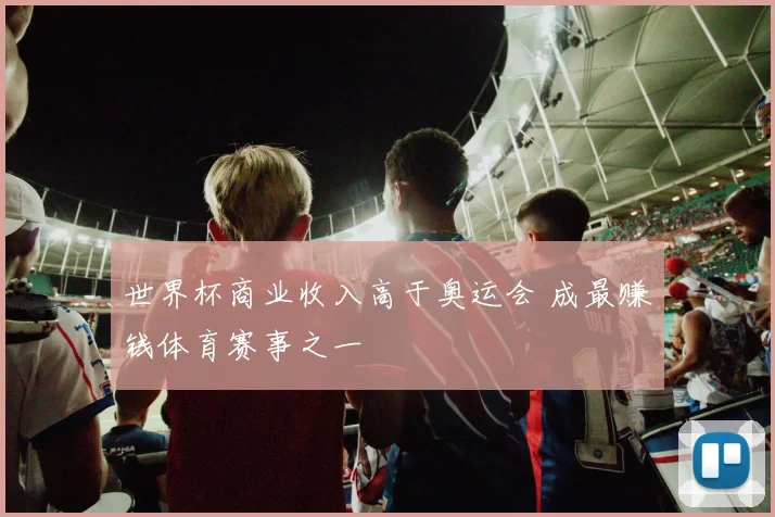 世界杯商业收入高于奥运会 成最赚钱体育赛事之一