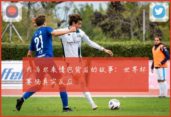 内马尔表情包背后的故事：世界杯赛场真实反应