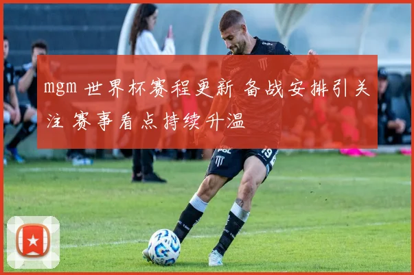 mgm 世界杯赛程更新 备战安排引关注 赛事看点持续升温
