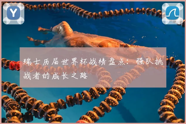 瑞士历届世界杯战绩盘点：强队挑战者的成长之路
