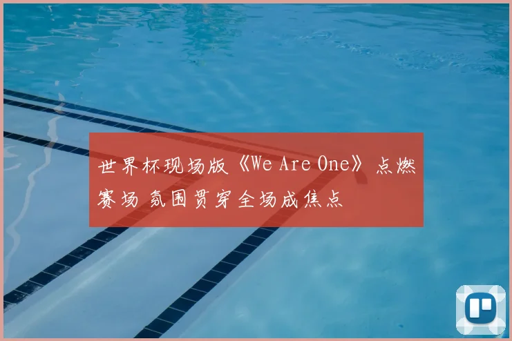 世界杯现场版《We Are One》点燃赛场 氛围贯穿全场成焦点